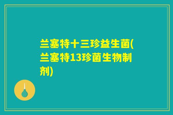 兰塞特十三珍益生菌(兰塞特13珍菌生物制剂) 兰塞特十三珍益生菌(兰塞特13珍菌生物制剂)