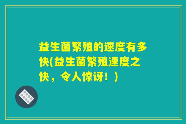 益生菌繁殖的速度有多快(益生菌繁殖速度之快,令人惊讶!) 益生菌繁殖的速度有多快(益生菌繁殖速度之快,令人惊讶!)