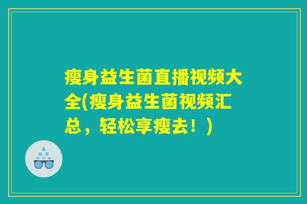 瘦身益生菌直播视频大全(瘦身益生菌视频汇总,轻松享瘦去!) 瘦身益生菌直播视频大全(瘦身益生菌视频汇总,轻松享瘦去!)