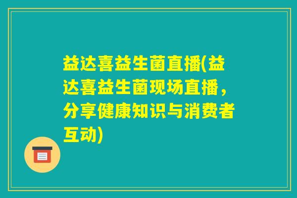 益达喜益生菌直播(益达喜益生菌现场直播,分享健康知识与消费者互动) 益达喜益生菌直播(益达喜益生菌现场直播,分享健康知识与消费者互动)