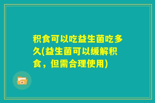 积食可以吃益生菌吃多久(益生菌可以缓解积食,但需合理使用) 积食可以吃益生菌吃多久(益生菌可以缓解积食,但需合理使用)