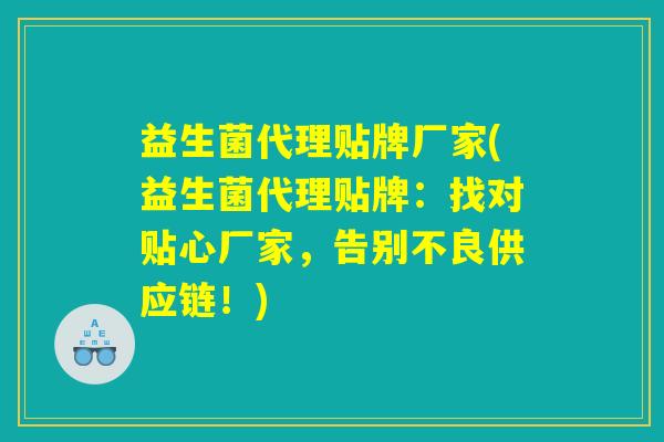 益生菌代理贴牌厂家(益生菌代理贴牌:找对贴心厂家,告别不良供应链!) 益生菌代理贴牌厂家(益生菌代理贴牌:找对贴心厂家,告别不良供应链!)