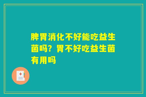 脾胃消化不好能吃益生菌吗?胃不好吃益生菌有用吗 脾胃消化不好能吃益生菌吗?胃不好吃益生菌有用吗