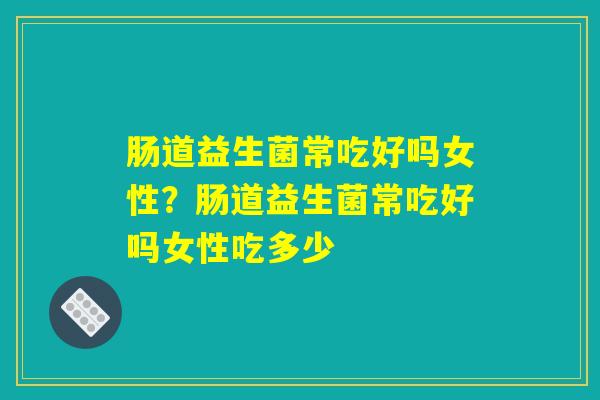 肠道益生菌常吃好吗女性?肠道益生菌常吃好吗女性吃多少 肠道益生菌常吃好吗女性?肠道益生菌常吃好吗女性吃多少