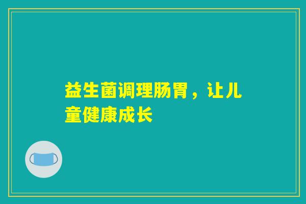 益生菌调理肠胃,让儿童健康成长 益生菌调理肠胃,让儿童健康成长