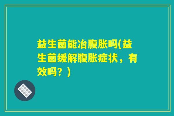 益生菌能冶腹胀吗(益生菌缓解腹胀症状,有效吗?) 益生菌能冶腹胀吗(益生菌缓解腹胀症状,有效吗?)