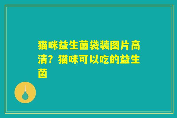 猫咪益生菌袋装图片高清?猫咪可以吃的益生菌 猫咪益生菌袋装图片高清?猫咪可以吃的益生菌