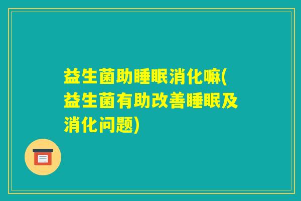 益生菌助睡眠消化嘛(益生菌有助改善睡眠及消化问题) 益生菌助睡眠消化嘛(益生菌有助改善睡眠及消化问题)