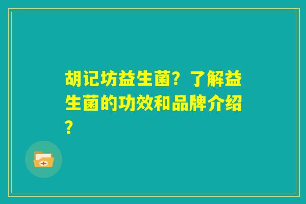 胡记坊益生菌?了解益生菌的功效和品牌介绍? 胡记坊益生菌?了解益生菌的功效和品牌介绍?