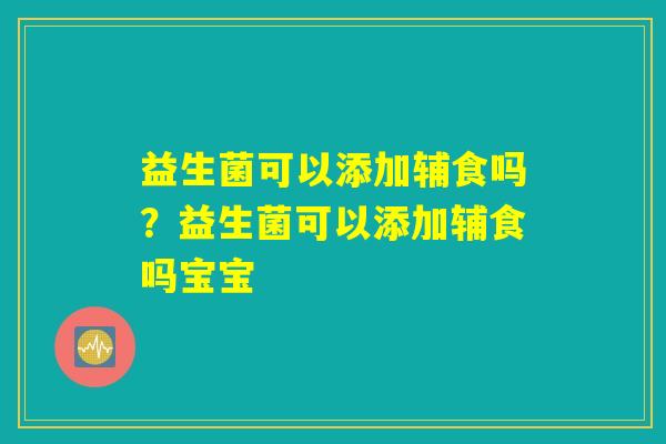 益生菌可以添加辅食吗?益生菌可以添加辅食吗宝宝 益生菌可以添加辅食吗?益生菌可以添加辅食吗宝宝