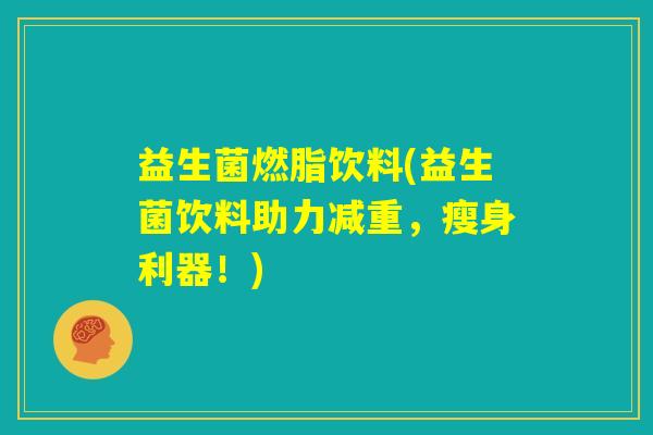 益生菌燃脂饮料(益生菌饮料助力减重,瘦身利器!) 益生菌燃脂饮料(益生菌饮料助力减重,瘦身利器!)