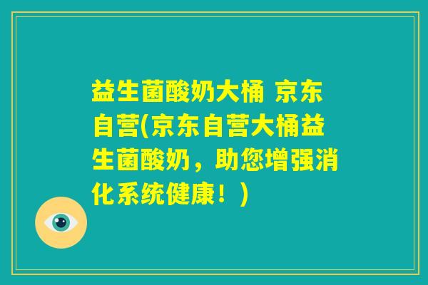 益生菌酸奶大桶 京东自营(京东自营大桶益生菌酸奶，助您增强消化系统健康！)
