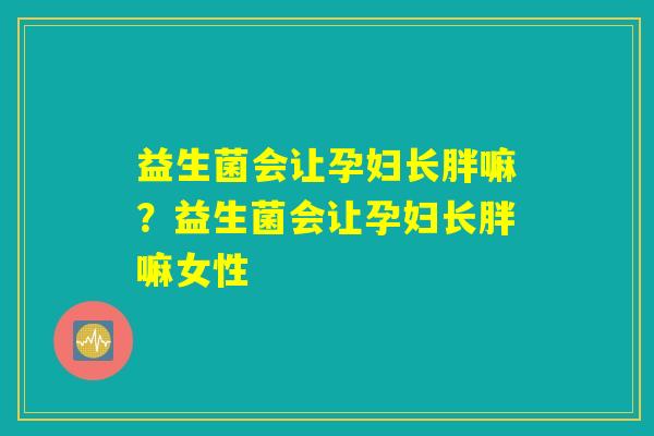 益生菌会让孕妇长胖嘛？益生菌会让孕妇长胖嘛女性