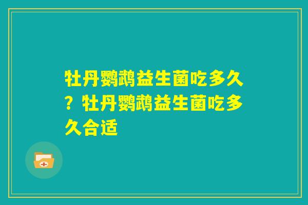 牡丹鹦鹉益生菌吃多久？牡丹鹦鹉益生菌吃多久合适