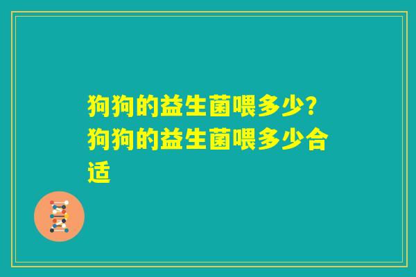 狗狗的益生菌喂多少？狗狗的益生菌喂多少合适