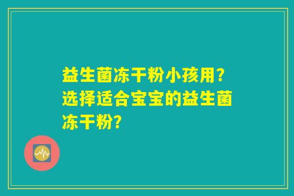 益生菌冻干粉小孩用？选择适合宝宝的益生菌冻干粉？