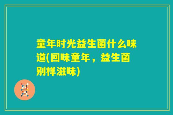 童年时光益生菌什么味道(回味童年,益生菌别样滋味) 童年时光益生菌什么味道(回味童年,益生菌别样滋味)
