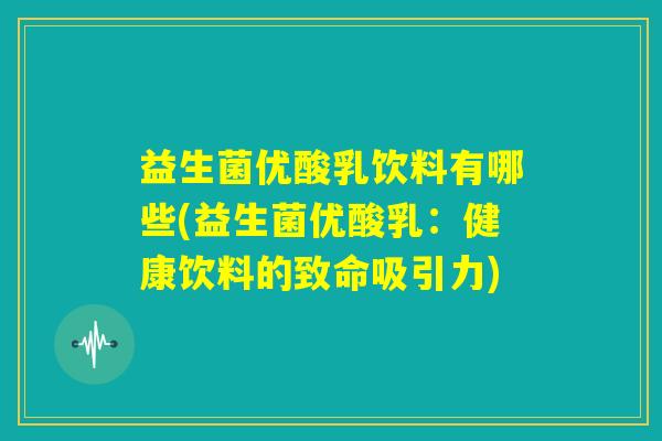 益生菌优酸乳饮料有哪些(益生菌优酸乳:健康饮料的致命吸引力) 益生菌优酸乳饮料有哪些(益生菌优酸乳:健康饮料的致命吸引力)
