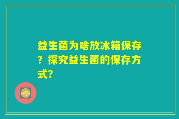 益生菌为啥放冰箱保存?探究益生菌的保存方式? 益生菌为啥放冰箱保存?探究益生菌的保存方式?