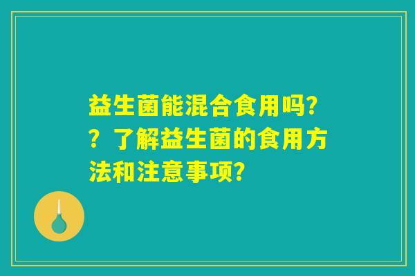 益生菌能混合食用吗??了解益生菌的食用方法和注意事项? 益生菌能混合食用吗??了解益生菌的食用方法和注意事项?