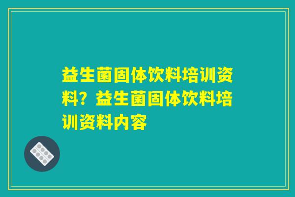益生菌固体饮料培训资料?益生菌固体饮料培训资料内容 益生菌固体饮料培训资料?益生菌固体饮料培训资料内容
