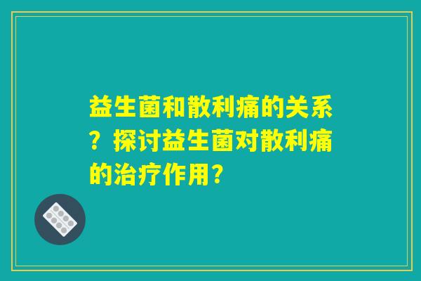 益生菌和散利痛的关系?探讨益生菌对散利痛的治疗作用? 益生菌和散利痛的关系?探讨益生菌对散利痛的治疗作用?