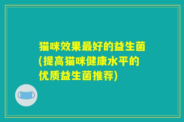 猫咪效果最好的益生菌(提高猫咪健康水平的优质益生菌推荐) 猫咪效果最好的益生菌(提高猫咪健康水平的优质益生菌推荐)