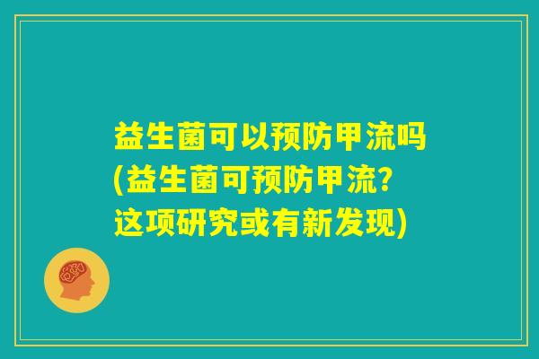益生菌可以预防甲流吗(益生菌可预防甲流?这项研究或有新发现) 益生菌可以预防甲流吗(益生菌可预防甲流?这项研究或有新发现)