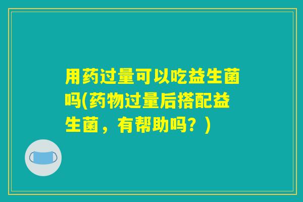 用药过量可以吃益生菌吗(药物过量后搭配益生菌,有帮助吗?) 用药过量可以吃益生菌吗(药物过量后搭配益生菌,有帮助吗?)