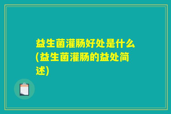 益生菌灌肠好处是什么(益生菌灌肠的益处简述) 益生菌灌肠好处是什么(益生菌灌肠的益处简述)