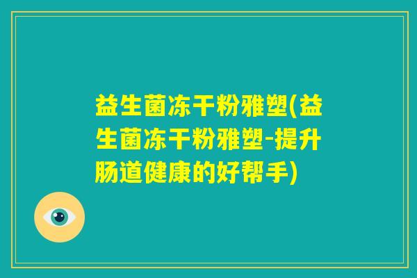 益生菌冻干粉雅塑(益生菌冻干粉雅塑-提升肠道健康的好帮手) 益生菌冻干粉雅塑(益生菌冻干粉雅塑-提升肠道健康的好帮手)