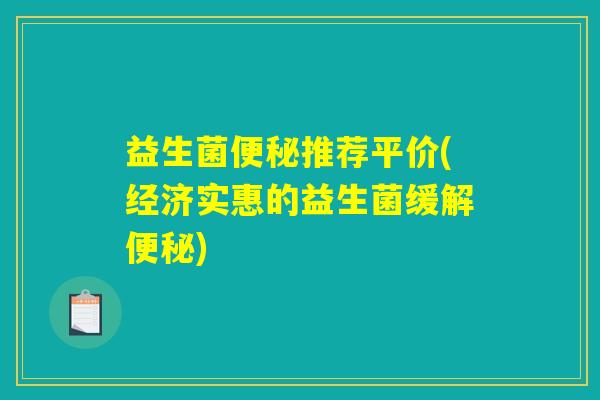 益生菌便秘推荐平价(经济实惠的益生菌缓解便秘) 益生菌便秘推荐平价(经济实惠的益生菌缓解便秘)