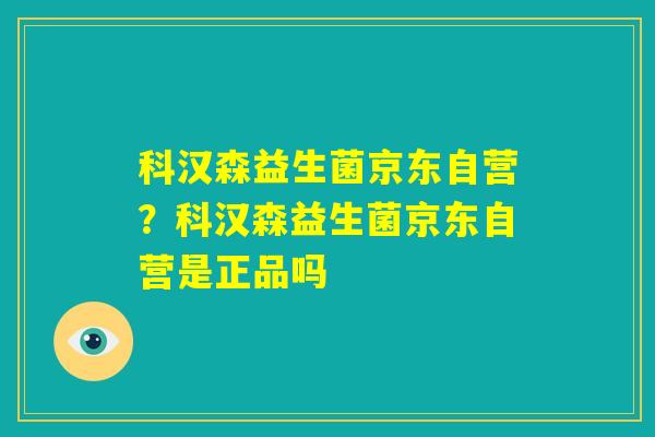 科汉森益生菌京东自营?科汉森益生菌京东自营是正品吗 科汉森益生菌京东自营?科汉森益生菌京东自营是正品吗