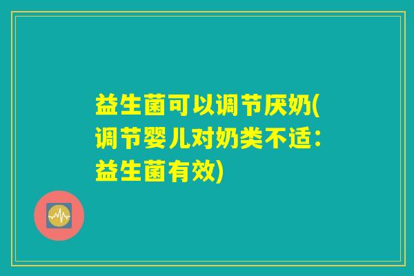 益生菌可以调节厌奶(调节婴儿对奶类不适:益生菌有效) 益生菌可以调节厌奶(调节婴儿对奶类不适:益生菌有效)