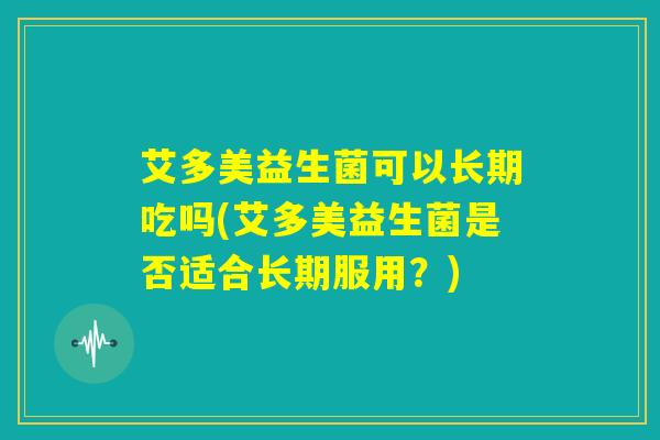 艾多美益生菌可以长期吃吗(艾多美益生菌是否适合长期服用?) 艾多美益生菌可以长期吃吗(艾多美益生菌是否适合长期服用?)