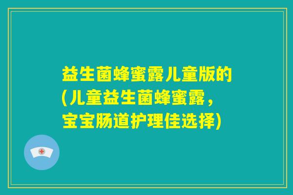 益生菌蜂蜜露儿童版的(儿童益生菌蜂蜜露,宝宝肠道护理佳选择) 益生菌蜂蜜露儿童版的(儿童益生菌蜂蜜露,宝宝肠道护理佳选择)