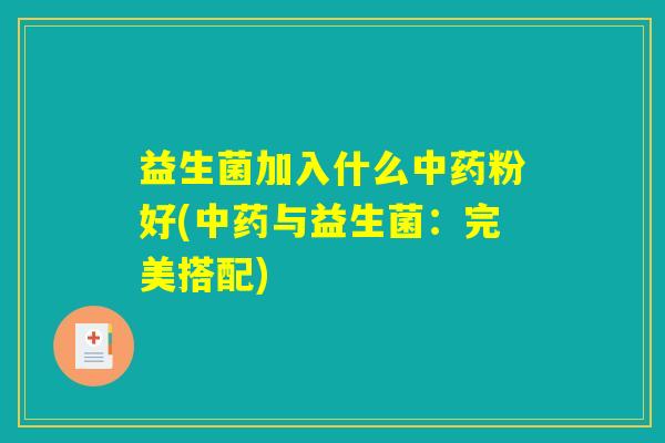 益生菌加入什么中药粉好(中药与益生菌:完美搭配) 益生菌加入什么中药粉好(中药与益生菌:完美搭配)
