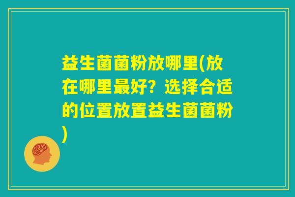 益生菌菌粉放哪里(放在哪里最好?选择合适的位置放置益生菌菌粉) 益生菌菌粉放哪里(放在哪里最好?选择合适的位置放置益生菌菌粉)