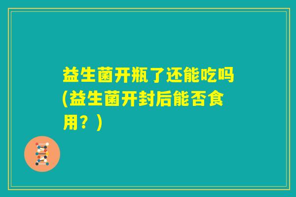 益生菌开瓶了还能吃吗(益生菌开封后能否食用?) 益生菌开瓶了还能吃吗(益生菌开封后能否食用?)