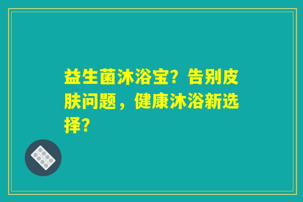 益生菌沐浴宝？告别皮肤问题，健康沐浴新选择？