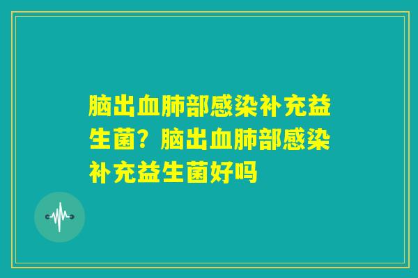 脑出血肺部感染补充益生菌?脑出血肺部感染补充益生菌好吗 脑出血肺部感染补充益生菌?脑出血肺部感染补充益生菌好吗