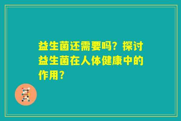 益生菌还需要吗?探讨益生菌在人体健康中的作用? 益生菌还需要吗?探讨益生菌在人体健康中的作用?