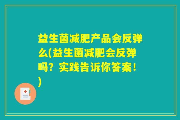 益生菌减肥产品会反弹么(益生菌减肥会反弹吗?实践告诉你答案!) 益生菌减肥产品会反弹么(益生菌减肥会反弹吗?实践告诉你答案!)
