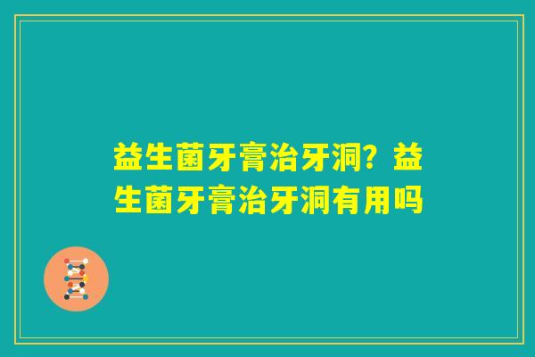 益生菌牙膏治牙洞？益生菌牙膏治牙洞有用吗