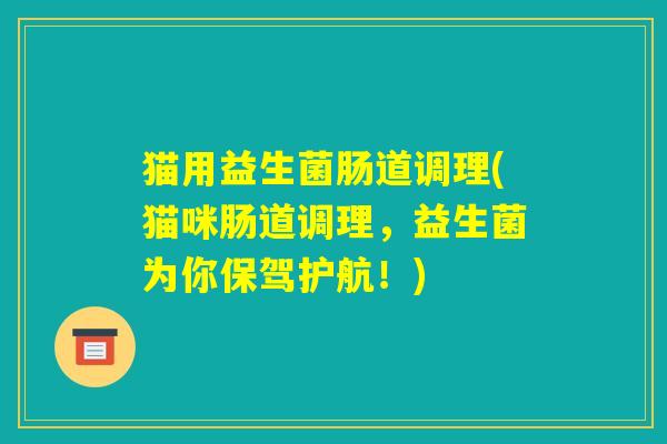 猫用益生菌肠道调理(猫咪肠道调理,益生菌为你保驾护航!) 猫用益生菌肠道调理(猫咪肠道调理,益生菌为你保驾护航!)