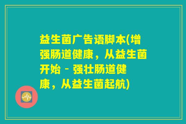 益生菌广告语脚本(增强肠道健康，从益生菌开始 - 强壮肠道健康，从益生菌起航)