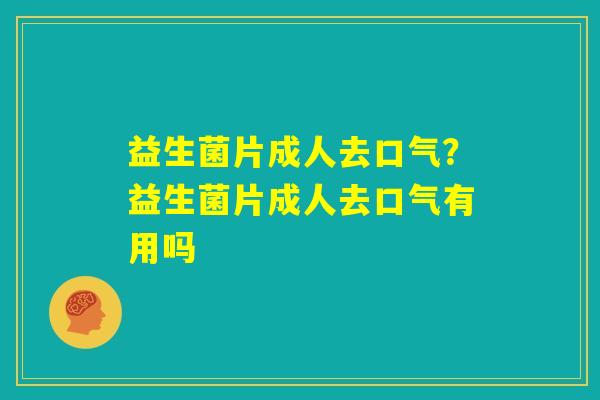 益生菌片成人去口气?益生菌片成人去口气有用吗 益生菌片成人去口气?益生菌片成人去口气有用吗
