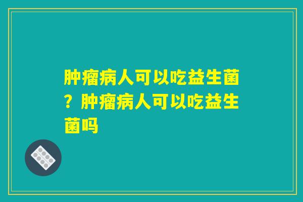 肿瘤病人可以吃益生菌？肿瘤病人可以吃益生菌吗