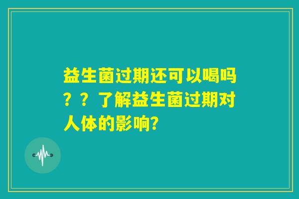 益生菌过期还可以喝吗??了解益生菌过期对人体的影响? 益生菌过期还可以喝吗??了解益生菌过期对人体的影响?