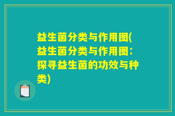 益生菌分类与作用图(益生菌分类与作用图:探寻益生菌的功效与种类) 益生菌分类与作用图(益生菌分类与作用图:探寻益生菌的功效与种类)